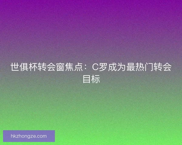 世俱杯转会窗焦点：C罗成为最热门转会目标
