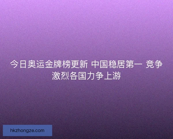 今日奥运金牌榜更新 中国稳居第一 竞争激烈各国力争上游 今日奥运金牌榜更新 中国稳居第一 竞争激烈各国力争上游