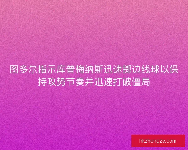 图多尔指示库普梅纳斯迅速掷边线球以保持攻势节奏并迅速打破僵局 图多尔指示库普梅纳斯迅速掷边线球以保持攻势节奏并迅速打破僵局