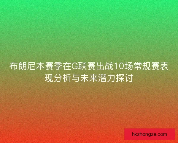 布朗尼本赛季在G联赛出战10场常规赛表现分析与未来潜力探讨