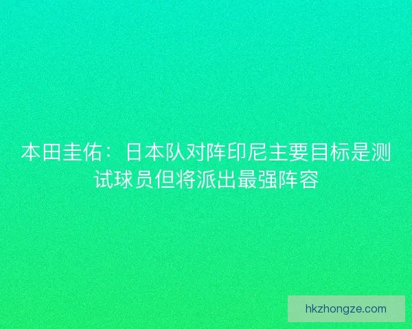 本田圭佑：日本队对阵印尼主要目标是测试球员但将派出最强阵容