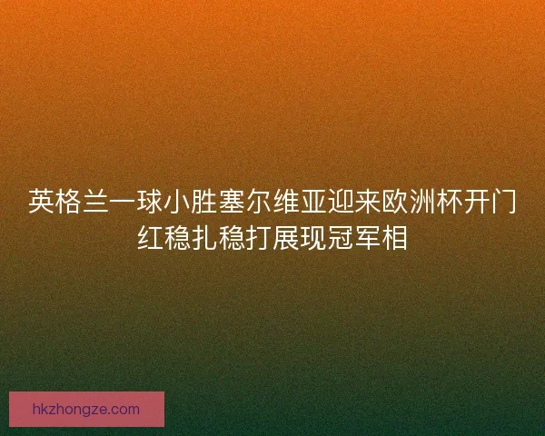 英格兰一球小胜塞尔维亚迎来欧洲杯开门红稳扎稳打展现冠军相