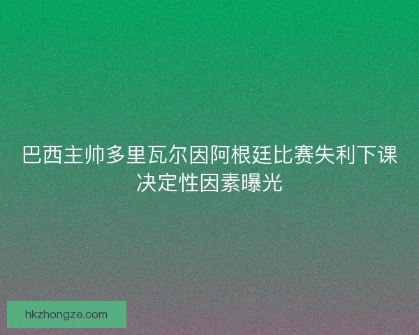 巴西主帅多里瓦尔因阿根廷比赛失利下课决定性因素曝光 巴西主帅多里瓦尔因阿根廷比赛失利下课决定性因素曝光