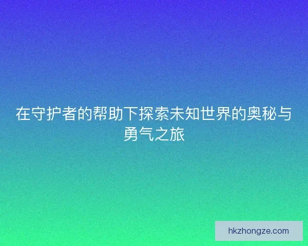 在守护者的帮助下探索未知世界的奥秘与勇气之旅