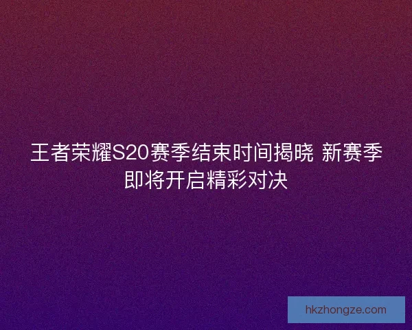 王者荣耀S20赛季结束时间揭晓 新赛季即将开启精彩对决