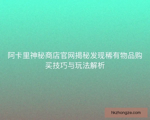 阿卡里神秘商店官网揭秘发现稀有物品购买技巧与玩法解析 阿卡里神秘商店官网揭秘发现稀有物品购买技巧与玩法解析