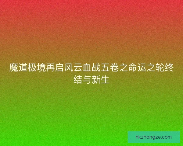 魔道极境再启风云血战五卷之命运之轮终结与新生