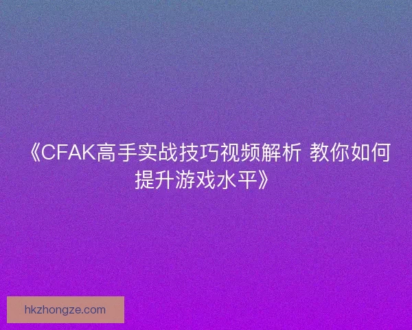 《CFAK高手实战技巧视频解析 教你如何提升游戏水平》