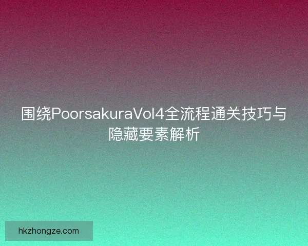 围绕PoorsakuraVol4全流程通关技巧与隐藏要素解析
