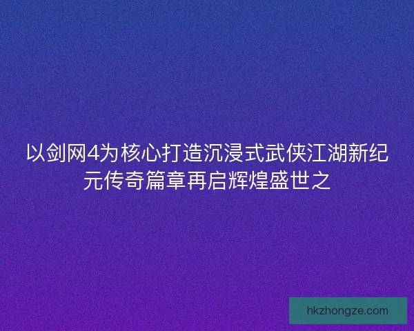 以剑网4为核心打造沉浸式武侠江湖新纪元传奇篇章再启辉煌盛世之