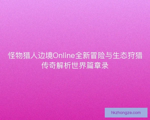 怪物猎人边境Online全新冒险与生态狩猎传奇解析世界篇章录