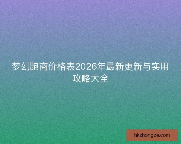 梦幻跑商价格表2026年最新更新与实用攻略大全 梦幻跑商价格表2026年最新更新与实用攻略大全