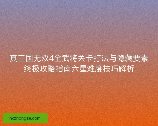真三国无双4全武将关卡打法与隐藏要素终极攻略指南六星难度技巧解析 真三国无双4全武将关卡打法与隐藏要素终极攻略指南六星难度技巧解析