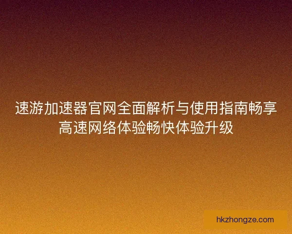 速游加速器官网全面解析与使用指南畅享高速网络体验畅快体验升级