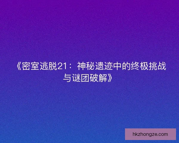 《密室逃脱21：神秘遗迹中的终极挑战与谜团破解》