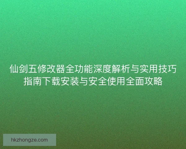 仙剑五修改器全功能深度解析与实用技巧指南下载安装与安全使用全面攻略