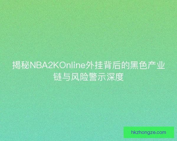 揭秘NBA2KOnline外挂背后的黑色产业链与风险警示深度
