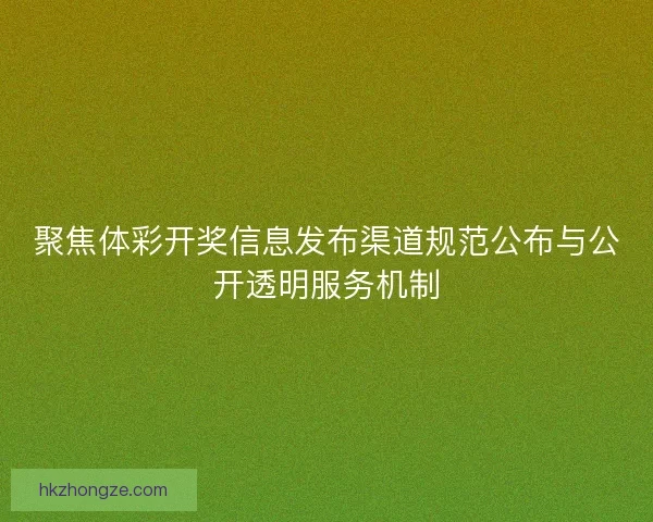 聚焦体彩开奖信息发布渠道规范公布与公开透明服务机制