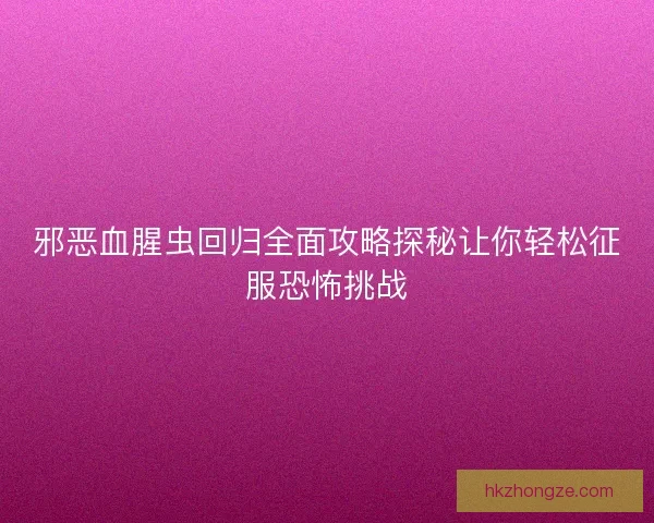邪恶血腥虫回归全面攻略探秘让你轻松征服恐怖挑战