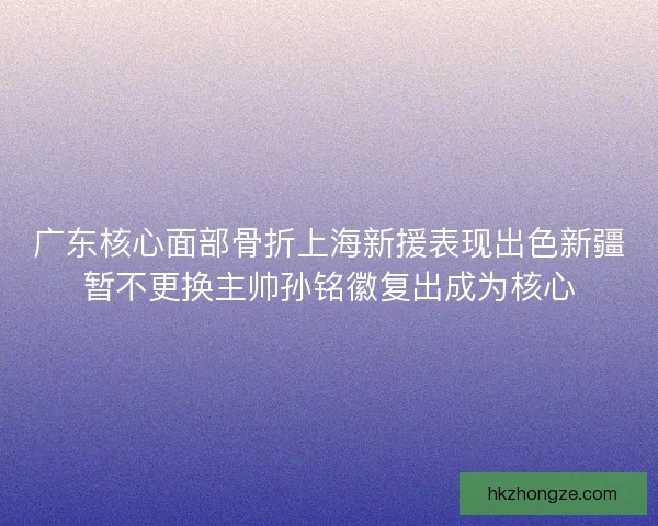 广东核心面部骨折上海新援表现出色新疆暂不更换主帅孙铭徽复出成为核心