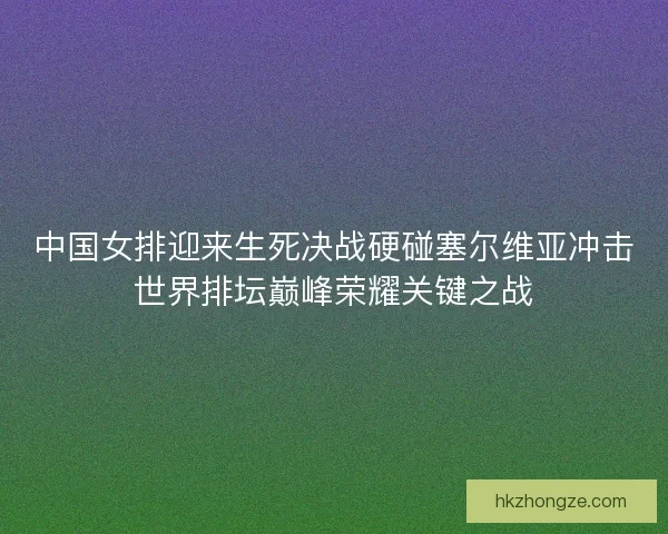 中国女排迎来生死决战硬碰塞尔维亚冲击世界排坛巅峰荣耀关键之战