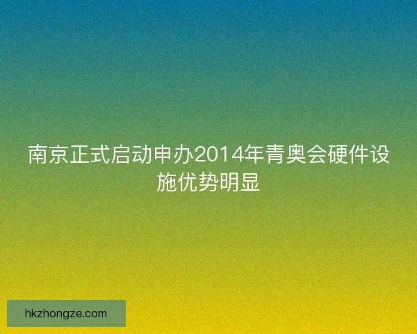 南京正式启动申办2014年青奥会硬件设施优势明显