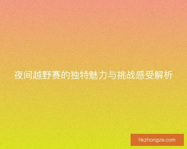 夜间越野赛的独特魅力与挑战感受解析