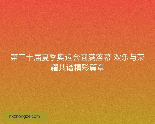 第三十届夏季奥运会圆满落幕 欢乐与荣耀共谱精彩篇章 第三十届夏季奥运会圆满落幕 欢乐与荣耀共谱精彩篇章
