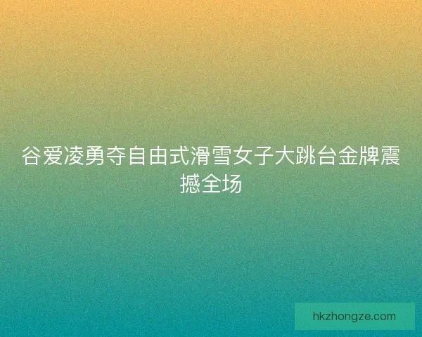 谷爱凌勇夺自由式滑雪女子大跳台金牌震撼全场 谷爱凌勇夺自由式滑雪女子大跳台金牌震撼全场