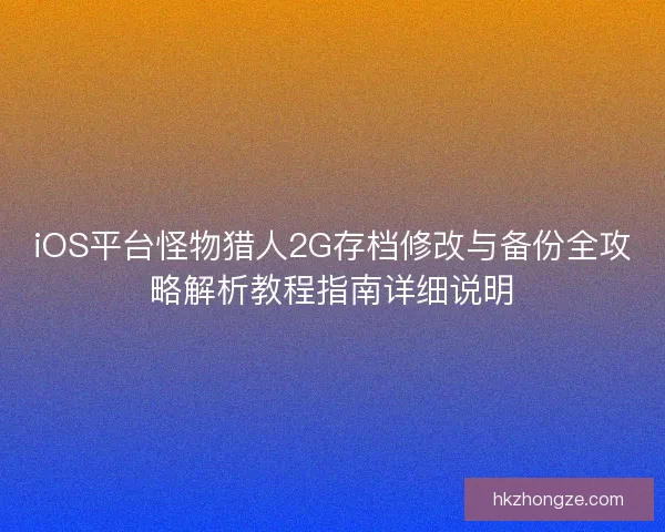 iOS平台怪物猎人2G存档修改与备份全攻略解析教程指南详细说明