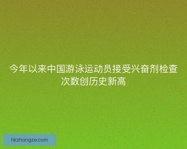今年以来中国游泳运动员接受兴奋剂检查次数创历史新高