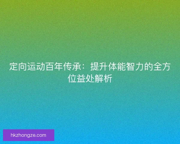 定向运动百年传承:提升体能智力的全方位益处解析 定向运动百年传承:提升体能智力的全方位益处解析