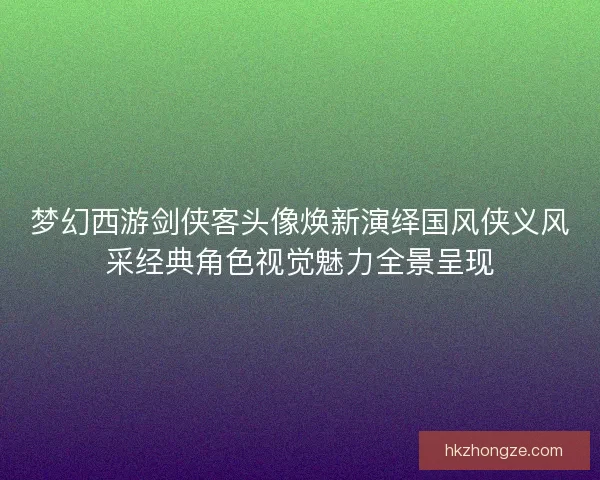 梦幻西游剑侠客头像焕新演绎国风侠义风采经典角色视觉魅力全景呈现