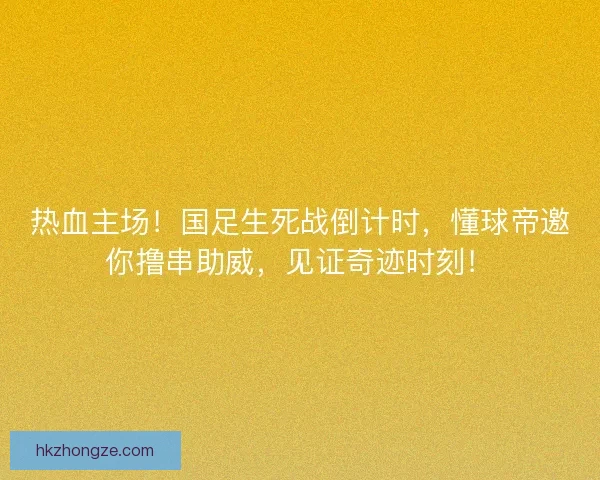 热血主场！国足生死战倒计时，懂球帝邀你撸串助威，见证奇迹时刻！