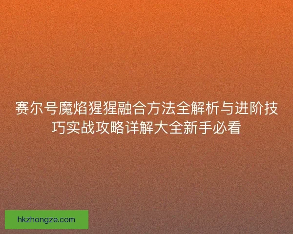 赛尔号魔焰猩猩融合方法全解析与进阶技巧实战攻略详解大全新手必看