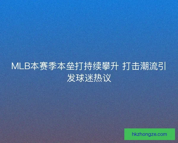 MLB本赛季本垒打持续攀升 打击潮流引发球迷热议