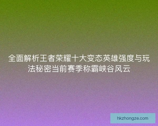 全面解析王者荣耀十大变态英雄强度与玩法秘密当前赛季称霸峡谷风云