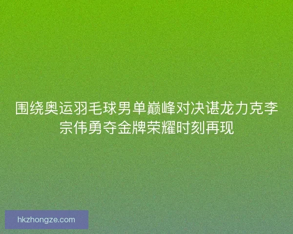 围绕奥运羽毛球男单巅峰对决谌龙力克李宗伟勇夺金牌荣耀时刻再现