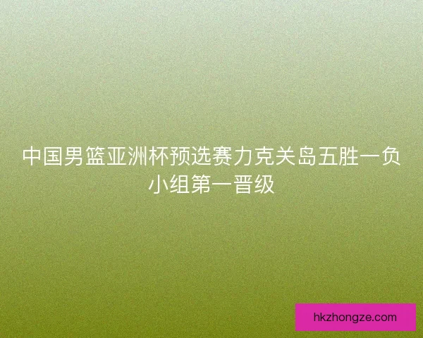 中国男篮亚洲杯预选赛力克关岛五胜一负小组第一晋级