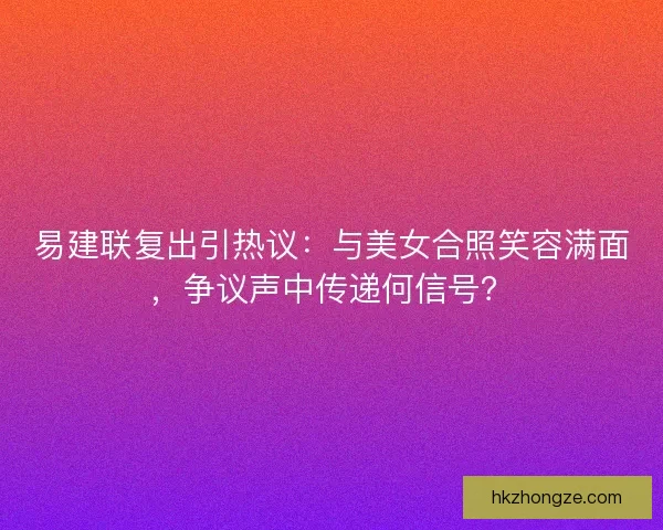 易建联复出引热议：与美女合照笑容满面，争议声中传递何信号？