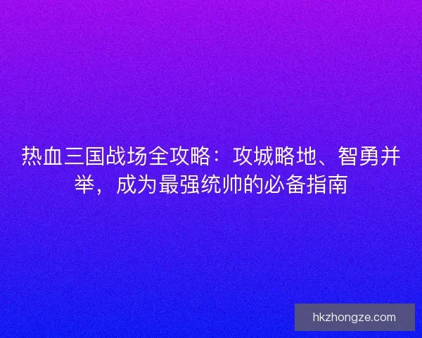 热血三国战场全攻略：攻城略地、智勇并举，成为最强统帅的必备指南
