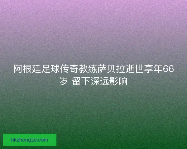 阿根廷足球传奇教练萨贝拉逝世享年66岁 留下深远影响 阿根廷足球传奇教练萨贝拉逝世享年66岁 留下深远影响