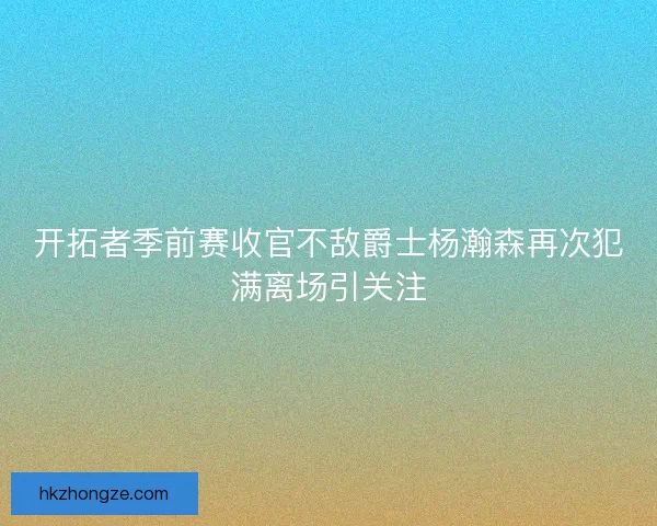 开拓者季前赛收官不敌爵士杨瀚森再次犯满离场引关注 开拓者季前赛收官不敌爵士杨瀚森再次犯满离场引关注