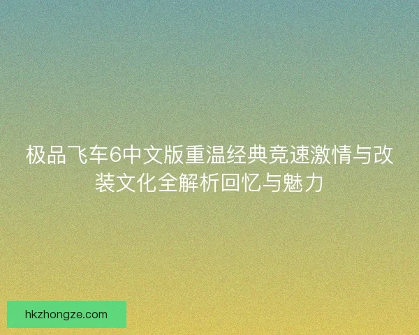 极品飞车6中文版重温经典竞速激情与改装文化全解析回忆与魅力 极品飞车6中文版重温经典竞速激情与改装文化全解析回忆与魅力