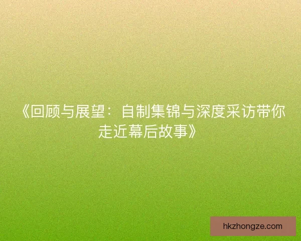 《回顾与展望:自制集锦与深度采访带你走近幕后故事》 《回顾与展望:自制集锦与深度采访带你走近幕后故事》