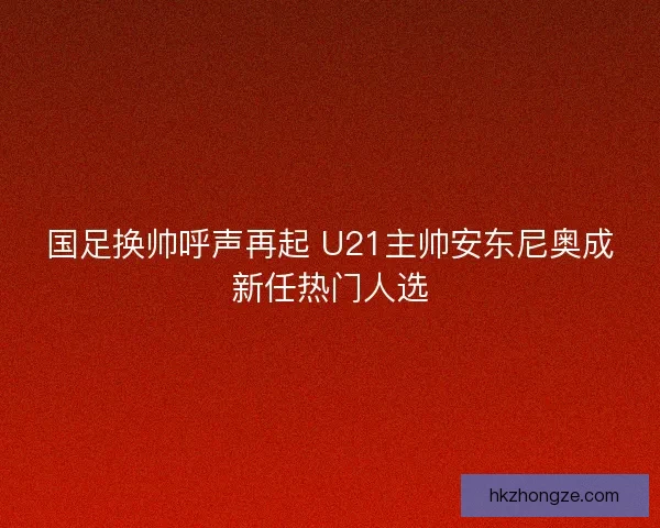 国足换帅呼声再起 U21主帅安东尼奥成新任热门人选