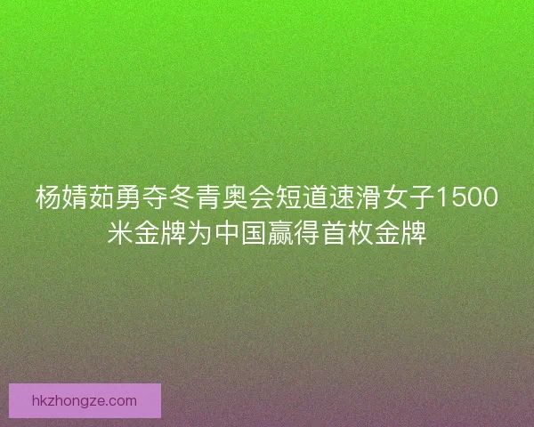 杨婧茹勇夺冬青奥会短道速滑女子1500米金牌为中国赢得首枚金牌