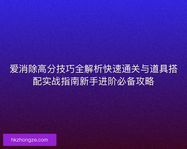 爱消除高分技巧全解析快速通关与道具搭配实战指南新手进阶必备攻略