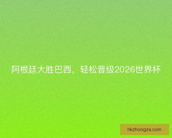 阿根廷大胜巴西，轻松晋级2026世界杯