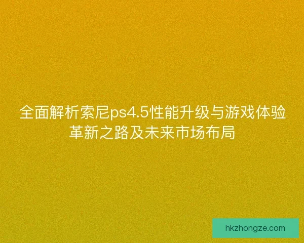 全面解析索尼ps4.5性能升级与游戏体验革新之路及未来市场布局